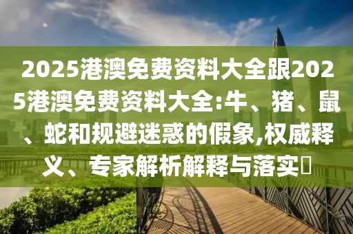 2025港澳免费资料大全跟2025港澳免费资料大全:牛、猪、鼠、蛇和规避迷惑的假象,权威释义、专家解析解释与落实​